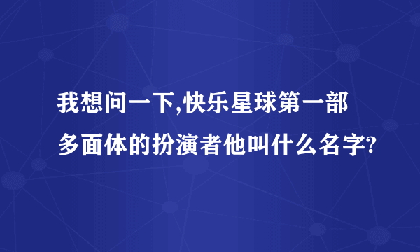 我想问一下,快乐星球第一部多面体的扮演者他叫什么名字?