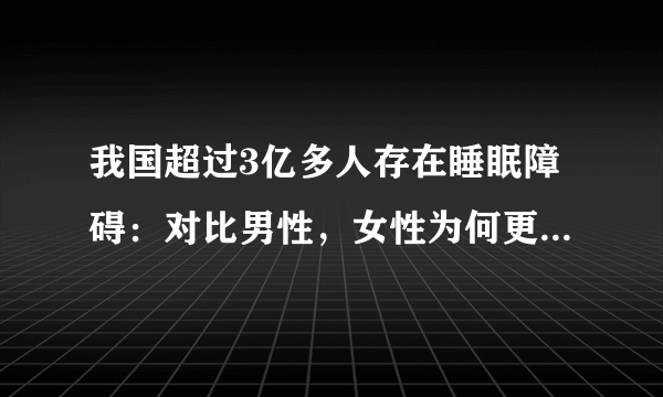 我国超过3亿多人存在睡眠障碍：对比男性，女性为何更容易睡不着