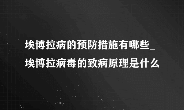 埃博拉病的预防措施有哪些_埃博拉病毒的致病原理是什么