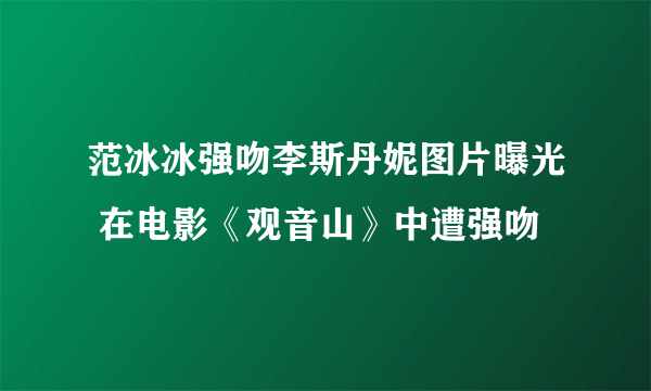 范冰冰强吻李斯丹妮图片曝光 在电影《观音山》中遭强吻