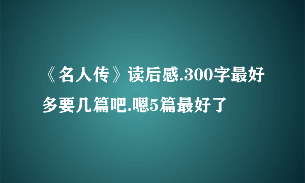 《名人传》读后感.300字最好多要几篇吧.嗯5篇最好了