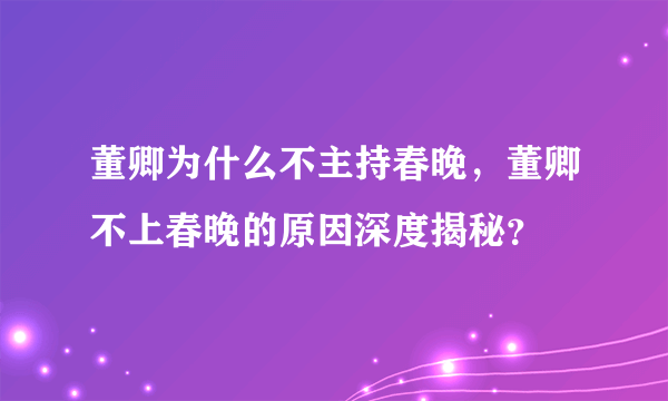 董卿为什么不主持春晚，董卿不上春晚的原因深度揭秘？