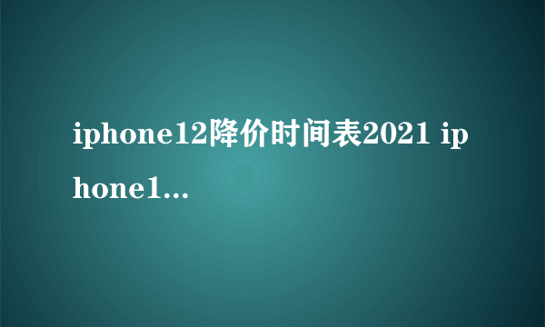 iphone12降价时间表2021 iphone12降价最新消息