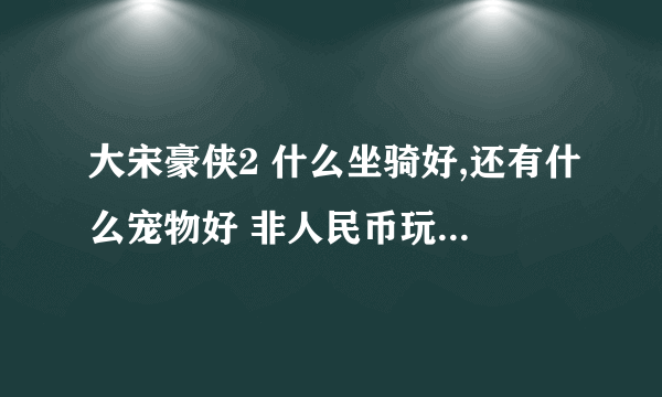 大宋豪侠2 什么坐骑好,还有什么宠物好 非人民币玩家....