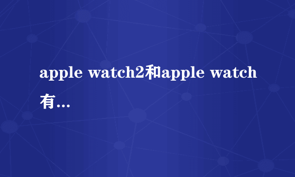 apple watch2和apple watch有什么区别