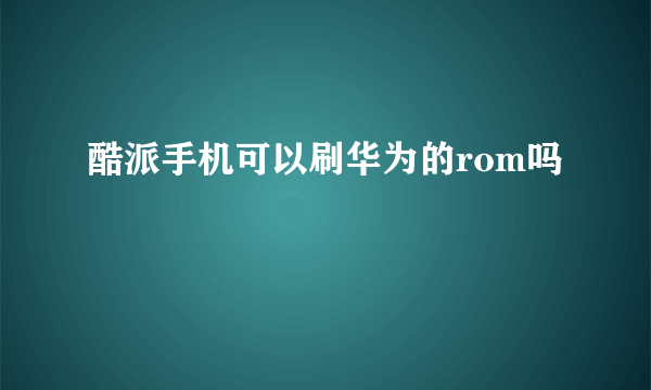 酷派手机可以刷华为的rom吗