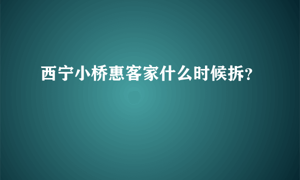 西宁小桥惠客家什么时候拆？