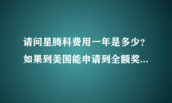 请问星腾科费用一年是多少？如果到美国能申请到全额奖学金加兼职每年需要多少钱？