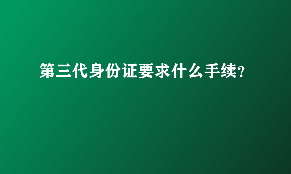 第三代身份证要求什么手续？