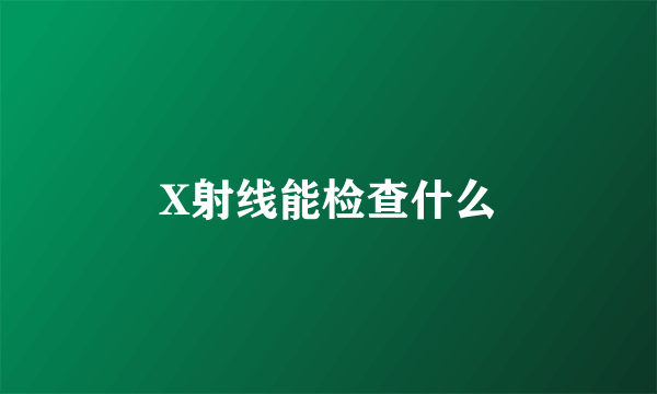 X射线能检查什么