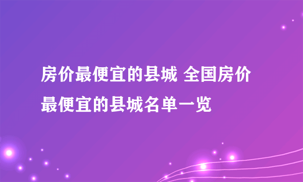 房价最便宜的县城 全国房价最便宜的县城名单一览