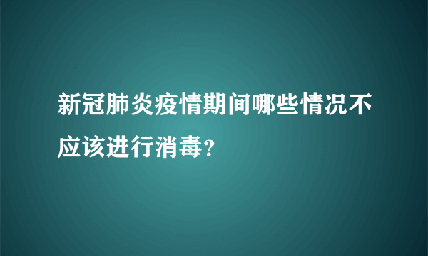 新冠肺炎疫情期间哪些情况不应该进行消毒？