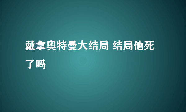 戴拿奥特曼大结局 结局他死了吗