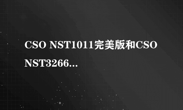 CSO NST1011完美版和CSONST3266V9.0哪个版本新？