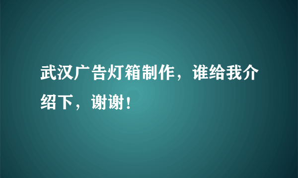 武汉广告灯箱制作，谁给我介绍下，谢谢！