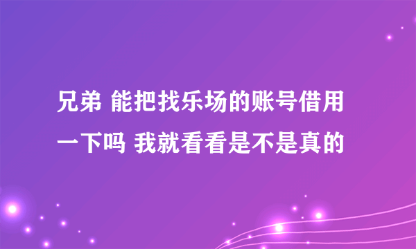 兄弟 能把找乐场的账号借用一下吗 我就看看是不是真的