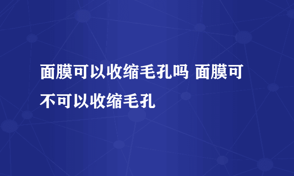 面膜可以收缩毛孔吗 面膜可不可以收缩毛孔