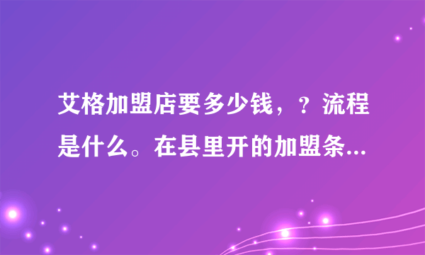 艾格加盟店要多少钱，？流程是什么。在县里开的加盟条件是什么？