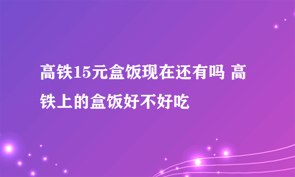 高铁15元盒饭现在还有吗 高铁上的盒饭好不好吃