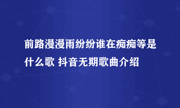 前路漫漫雨纷纷谁在痴痴等是什么歌 抖音无期歌曲介绍