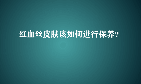 红血丝皮肤该如何进行保养？