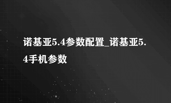 诺基亚5.4参数配置_诺基亚5.4手机参数