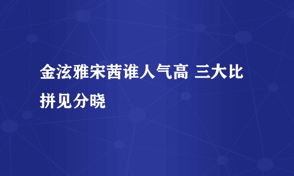 金泫雅宋茜谁人气高 三大比拼见分晓