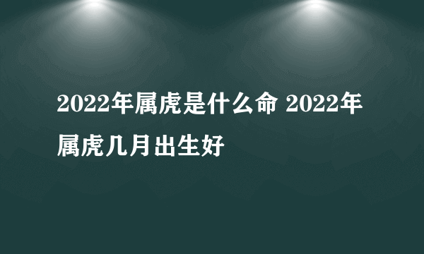 2022年属虎是什么命 2022年属虎几月出生好