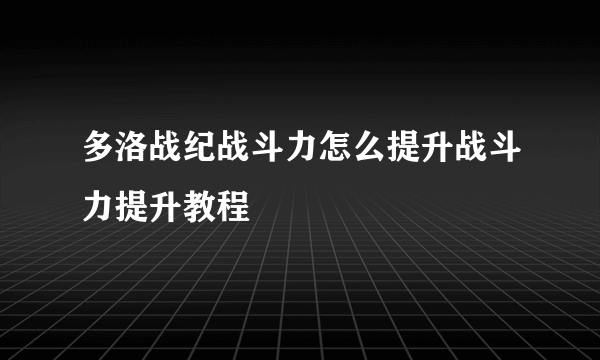 多洛战纪战斗力怎么提升战斗力提升教程