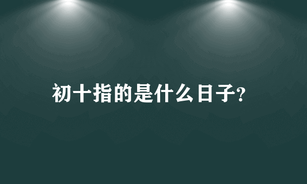 初十指的是什么日子？