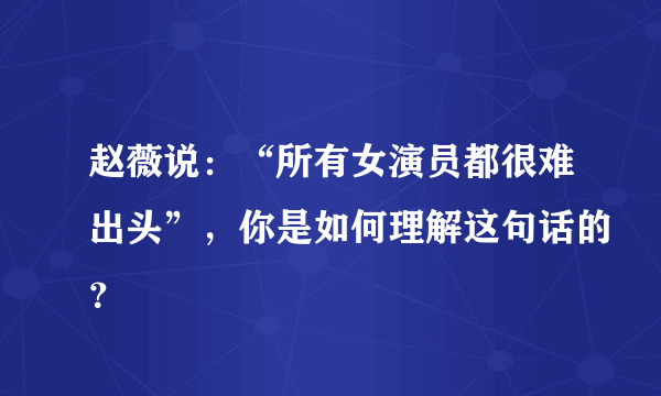 赵薇说：“所有女演员都很难出头”，你是如何理解这句话的？