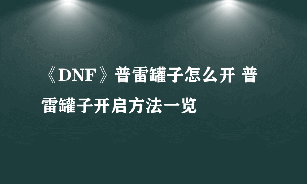 《DNF》普雷罐子怎么开 普雷罐子开启方法一览