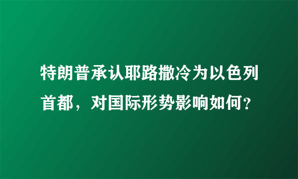 特朗普承认耶路撒冷为以色列首都，对国际形势影响如何？