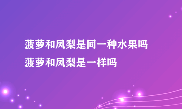 菠萝和凤梨是同一种水果吗 菠萝和凤梨是一样吗