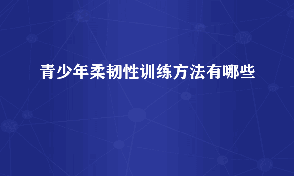 青少年柔韧性训练方法有哪些