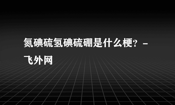 氮碘硫氢碘硫硼是什么梗？-飞外网