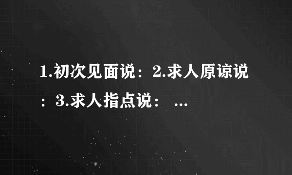 1.初次见面说：2.求人原谅说：3.求人指点说： 4.无暇陪客说：5.等候客人说：6.请人勿送说：