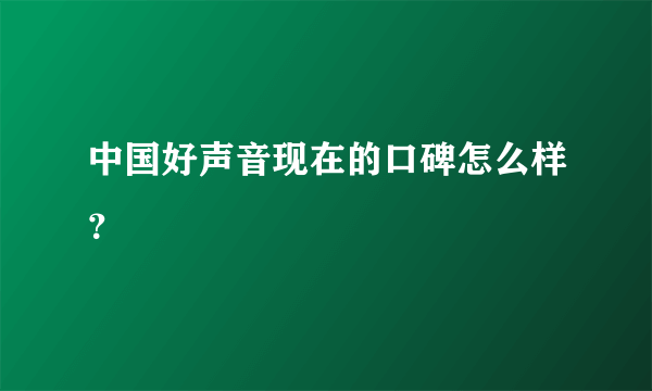 中国好声音现在的口碑怎么样？