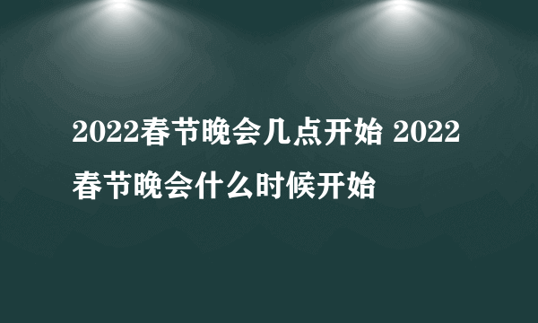 2022春节晚会几点开始 2022春节晚会什么时候开始