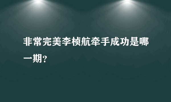 非常完美李桢航牵手成功是哪一期？