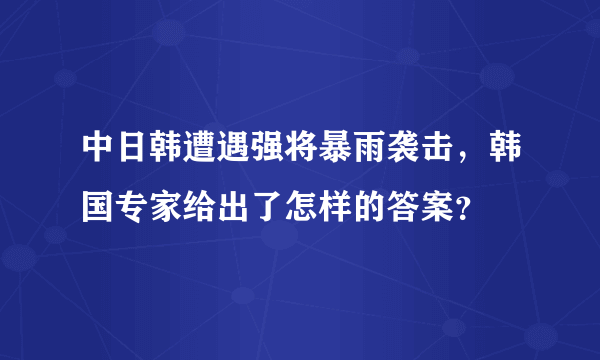 中日韩遭遇强将暴雨袭击，韩国专家给出了怎样的答案？