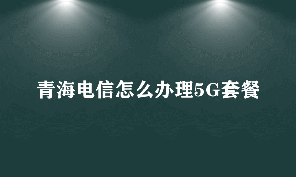 青海电信怎么办理5G套餐