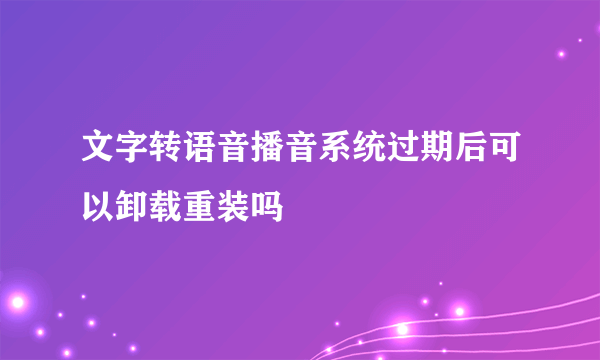 文字转语音播音系统过期后可以卸载重装吗