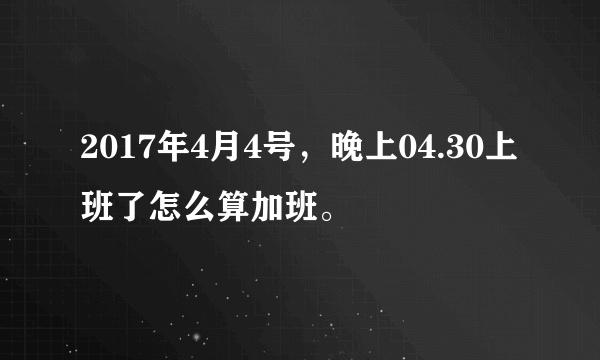 2017年4月4号，晚上04.30上班了怎么算加班。