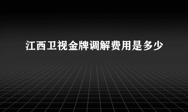 江西卫视金牌调解费用是多少