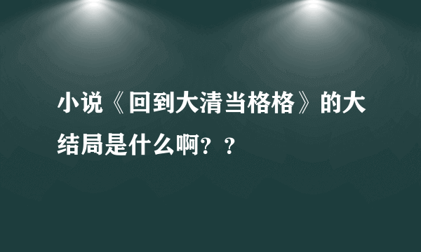 小说《回到大清当格格》的大结局是什么啊？？