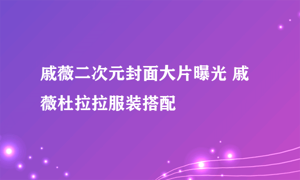 戚薇二次元封面大片曝光 戚薇杜拉拉服装搭配