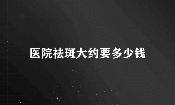 医院祛斑大约要多少钱