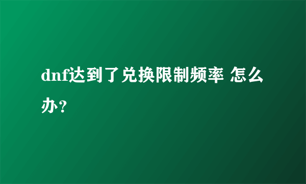 dnf达到了兑换限制频率 怎么办？