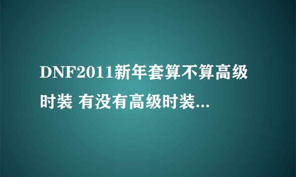 DNF2011新年套算不算高级时装 有没有高级时装的整套属性加成？